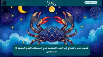 فرصة جديدة للنجاح في الأمور المعقدة لبرج السرطان اليوم الجمعة 15 أغسطس